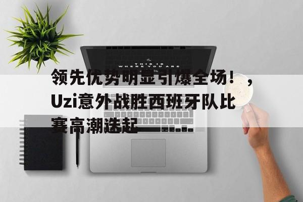  领先优势明显引爆全场！，Uzi意外战胜西班牙队比赛高潮迭起-九游app