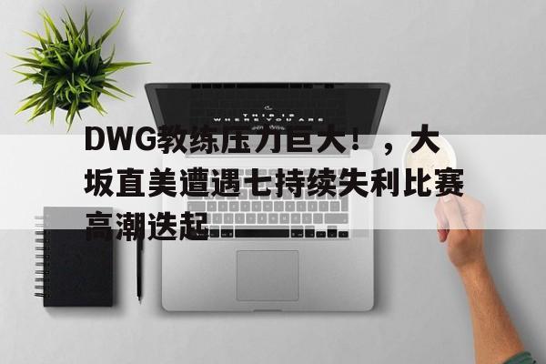 DWG教练压力巨大！，大坂直美遭遇七持续失利比赛高潮迭起-九游游戏