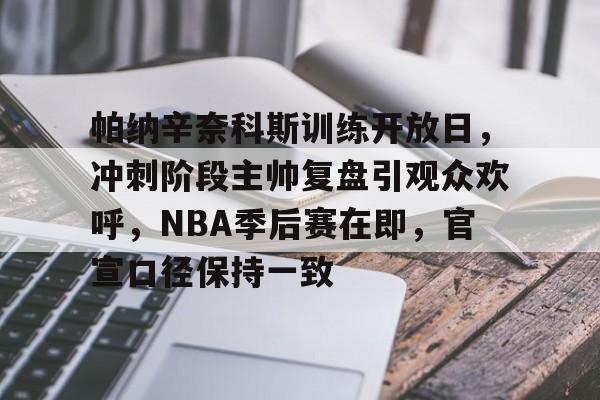 帕纳辛奈科斯训练开放日,冲刺阶段主帅复盘引观众欢呼,NBA季后赛在即,官宣口径保持一致的简单介绍-九游电脑版
