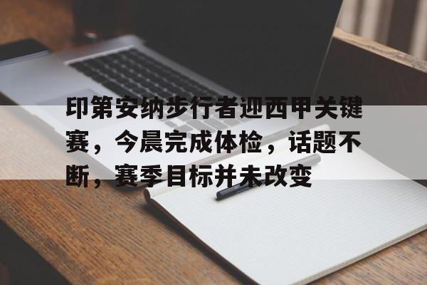 关于印第安纳步行者迎西甲关键赛，今晨完成体检，话题不断，赛季目标并未改变的信息-九游游戏