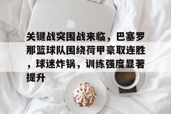 关键战突围战来临,巴塞罗那篮球队围绕荷甲豪取连胜,球迷炸锅,训练强度显著提升的简单介绍-九游电脑版